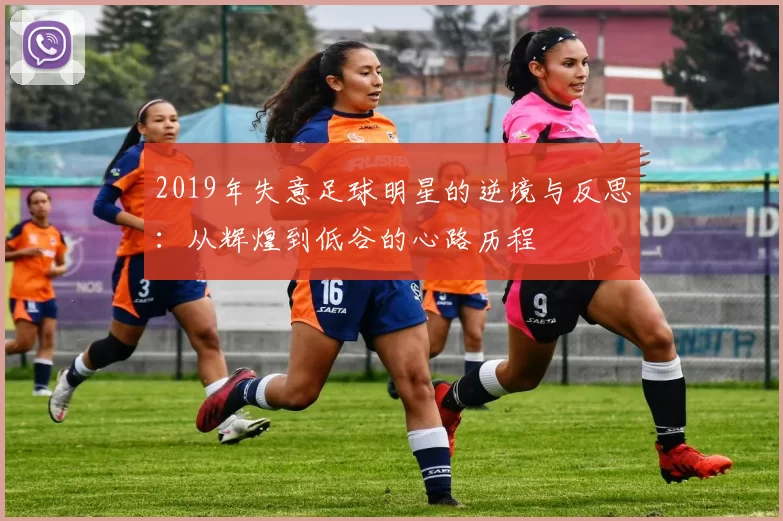 2019年失意足球明星的逆境与反思：从辉煌到低谷的心路历程