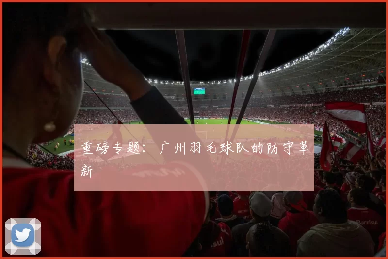 重磅专题：广州羽毛球队的防守革新