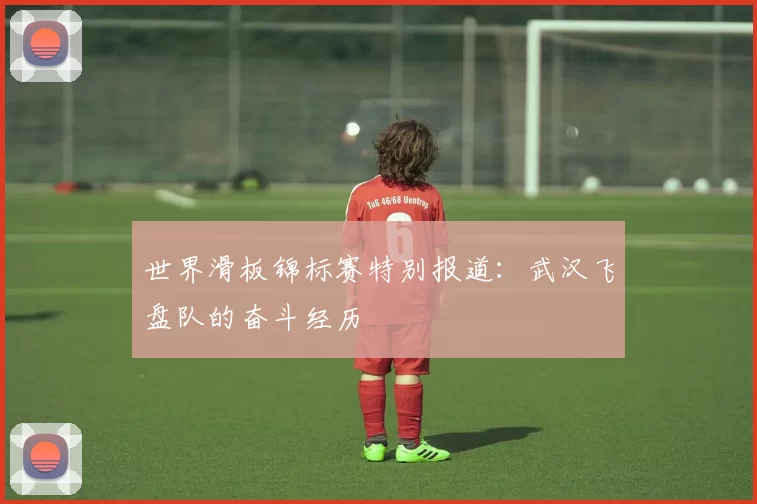 世界滑板锦标赛特别报道：武汉飞盘队的奋斗经历