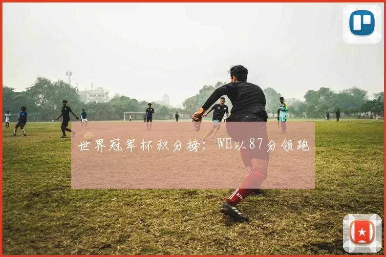 世界冠军杯积分榜：WE以87分领跑