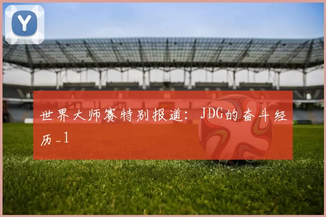 世界大师赛特别报道：JDG的奋斗经历_1