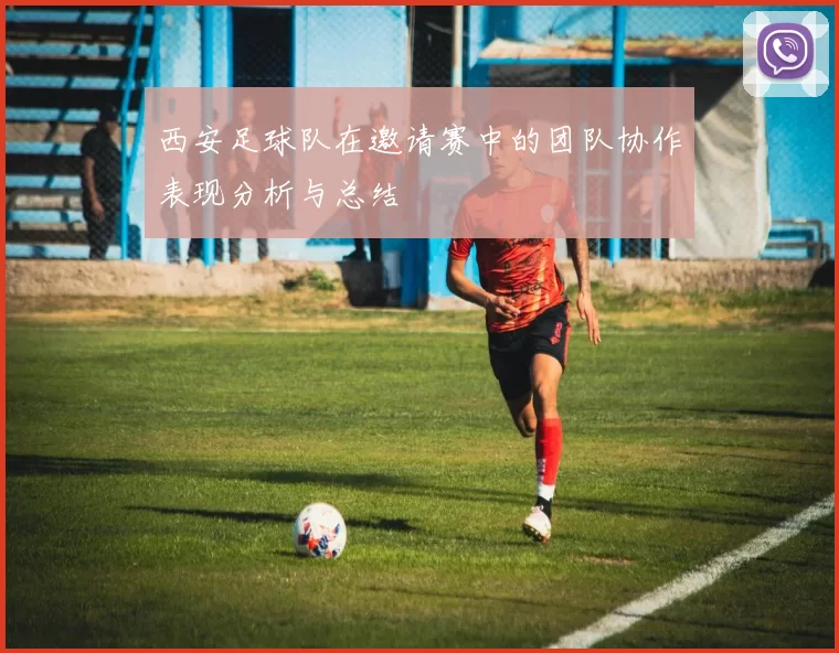 西安足球队在邀请赛中的团队协作表现分析与总结
