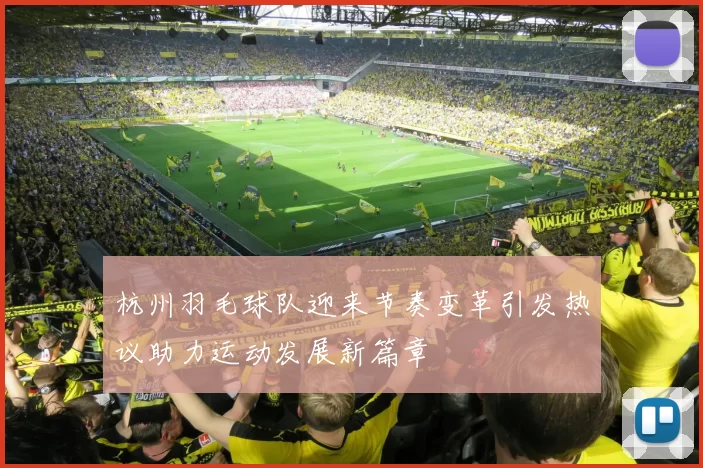 杭州羽毛球队迎来节奏变革引发热议助力运动发展新篇章