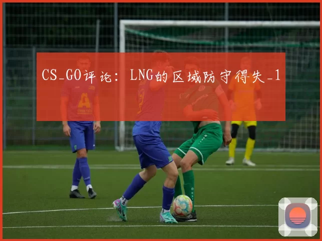 CS_GO评论：LNG的区域防守得失_1