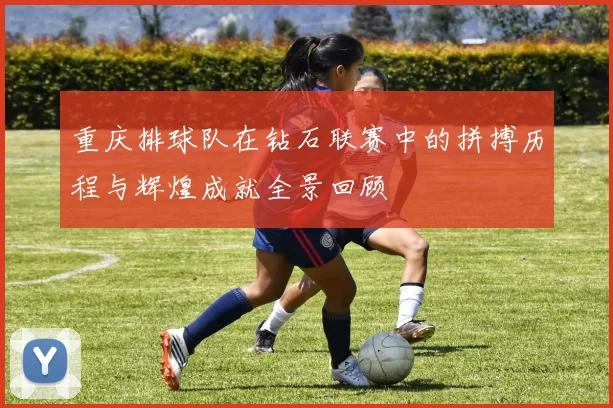 重庆排球队在钻石联赛中的拼搏历程与辉煌成就全景回顾