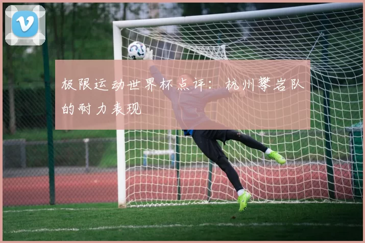 极限运动世界杯点评：杭州攀岩队的耐力表现