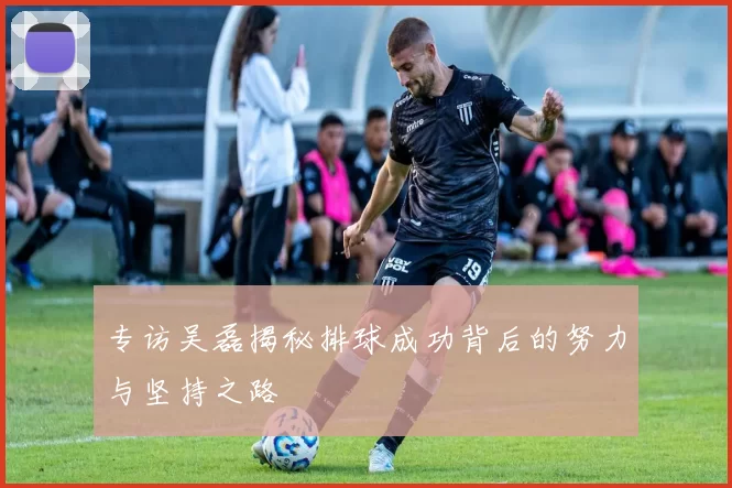 专访吴磊揭秘排球成功背后的努力与坚持之路