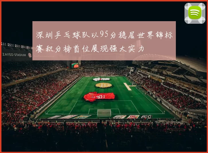 深圳乒乓球队以95分稳居世界锦标赛积分榜首位展现强大实力