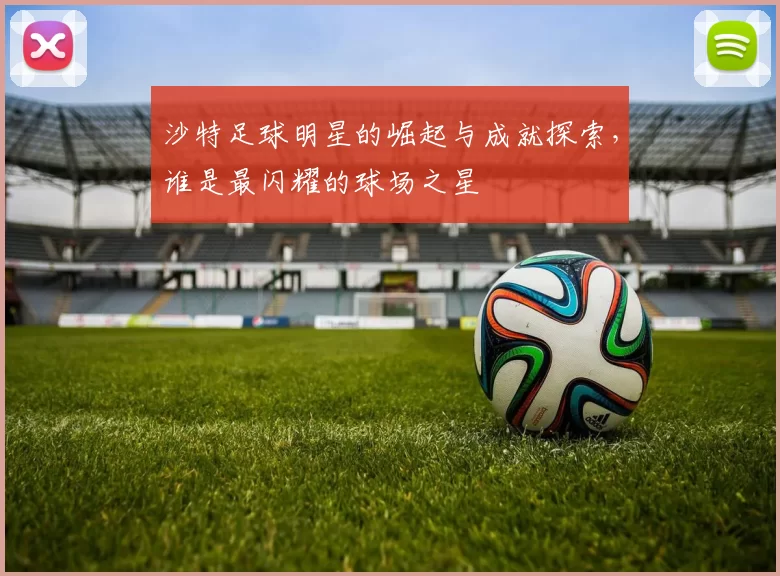 沙特足球明星的崛起与成就探索，谁是最闪耀的球场之星