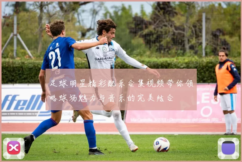 足球明星精彩配乐合集视频带你领略球场魅力与音乐的完美结合