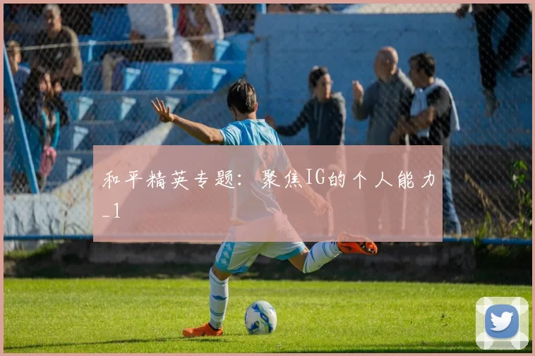 和平精英专题：聚焦IG的个人能力_1