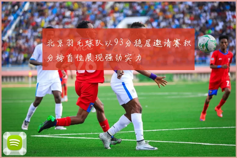 北京羽毛球队以93分稳居邀请赛积分榜首位展现强劲实力