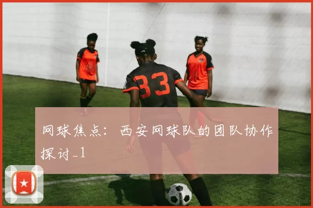 网球焦点：西安网球队的团队协作探讨_1