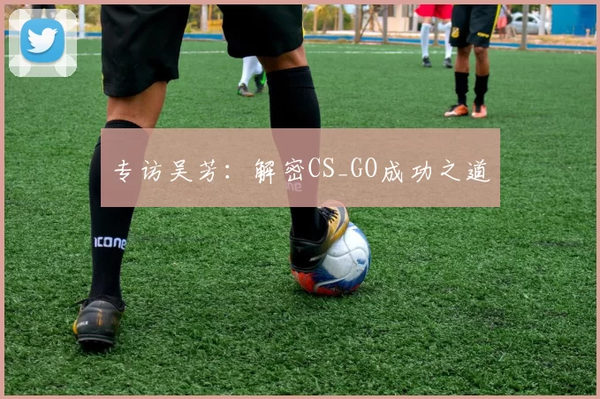 专访吴芳：解密CS_GO成功之道