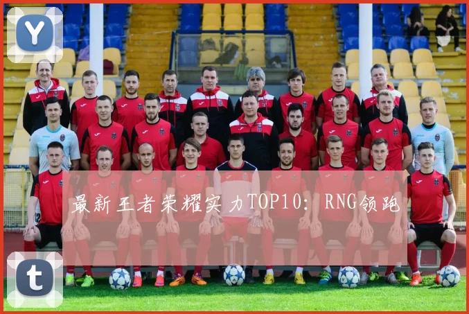 最新王者荣耀实力TOP10：RNG领跑