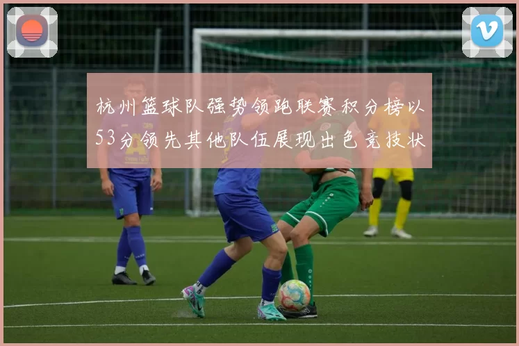 杭州篮球队强势领跑联赛积分榜以53分领先其他队伍展现出色竞技状态